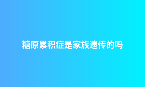 糖原累积症是家族遗传的吗