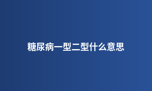 糖尿病一型二型什么意思