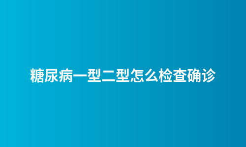 糖尿病一型二型怎么检查确诊