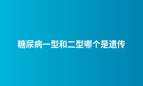 糖尿病一型和二型哪个是遗传