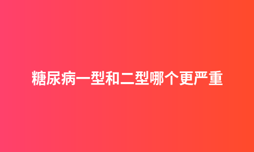 糖尿病一型和二型哪个更严重