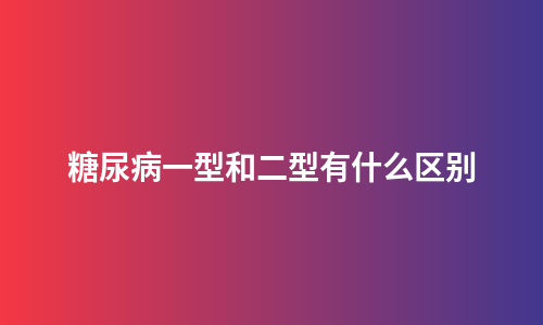 糖尿病一型和二型有什么区别