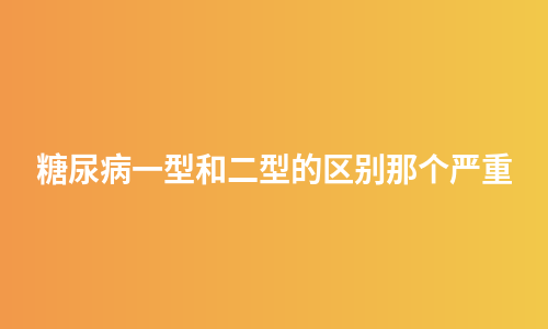 糖尿病一型和二型的区别那个严重