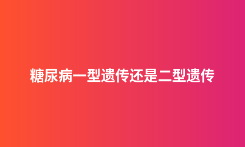 糖尿病一型遗传还是二型遗传