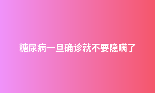 糖尿病一旦确诊就不要隐瞒了