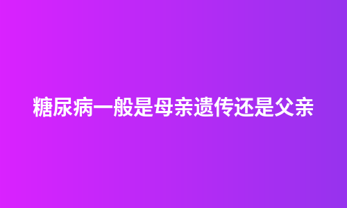 糖尿病一般是母亲遗传还是父亲