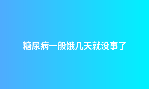 糖尿病一般饿几天就没事了