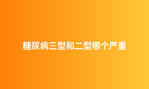 糖尿病三型和二型哪个严重