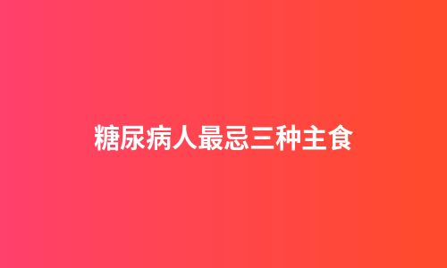 糖尿病人最忌三种主食