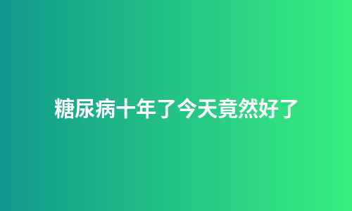 糖尿病十年了今天竟然好了