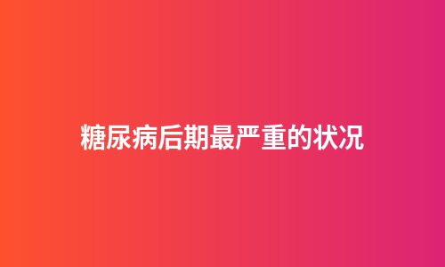 糖尿病后期最严重的状况