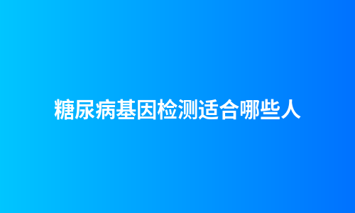 糖尿病基因检测适合哪些人