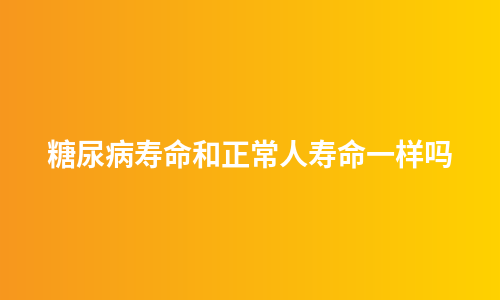 糖尿病寿命和正常人寿命一样吗