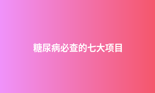 糖尿病必查的七大项目