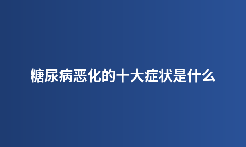 糖尿病恶化的十大症状是什么