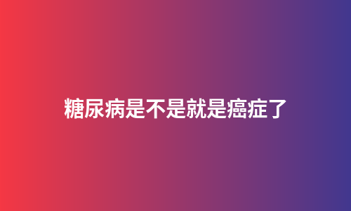 糖尿病是不是就是癌症了