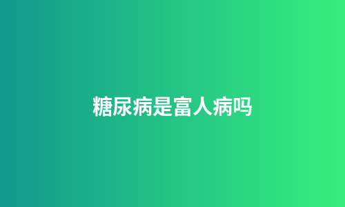 糖尿病是富人病吗