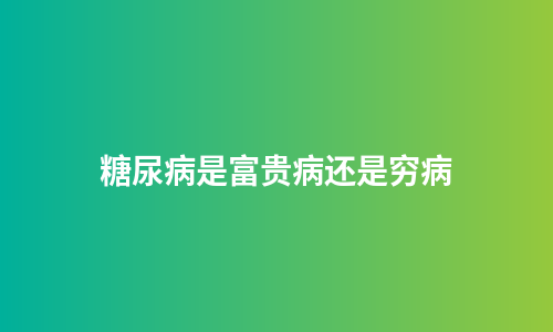糖尿病是富贵病还是穷病