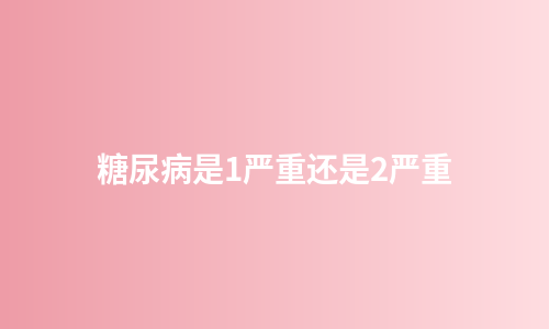 糖尿病是1严重还是2严重