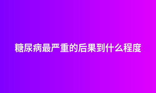 糖尿病最严重的后果到什么程度