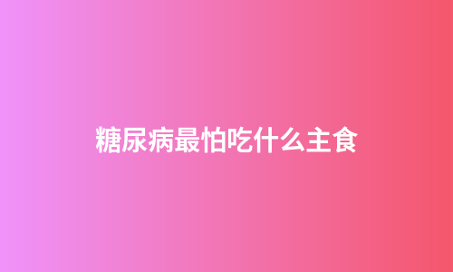糖尿病最怕吃什么主食