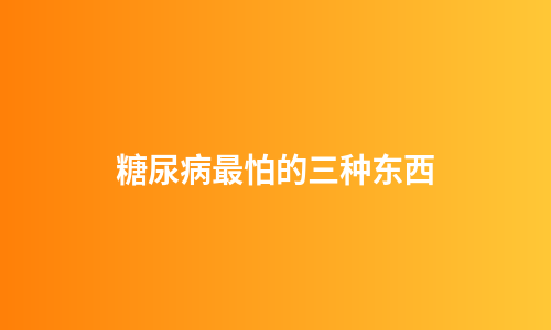 糖尿病最怕的三种东西