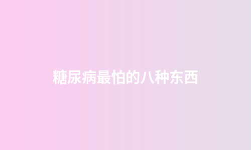 糖尿病最怕的八种东西