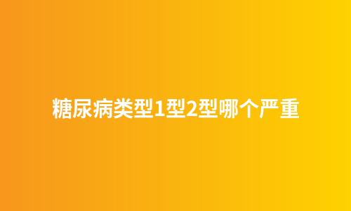 糖尿病类型1型2型哪个严重