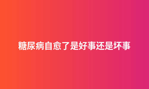 糖尿病自愈了是好事还是坏事