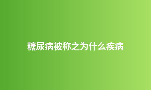 糖尿病被称之为什么疾病