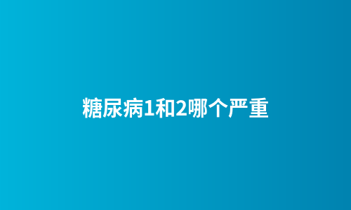 糖尿病1和2哪个严重
