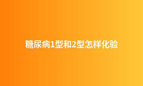 糖尿病1型和2型怎样化验