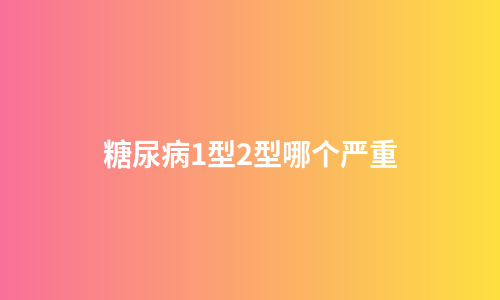 糖尿病1型2型哪个严重