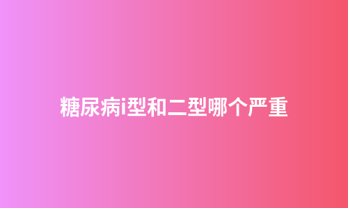 糖尿病i型和二型哪个严重
