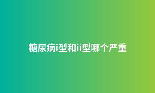 糖尿病i型和ii型哪个严重