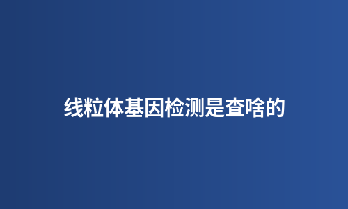 线粒体基因检测是查啥的