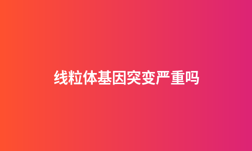 线粒体基因突变严重吗