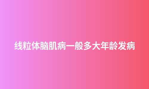 线粒体脑肌病一般多大年龄发病