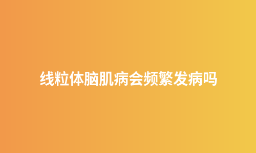 线粒体脑肌病会频繁发病吗