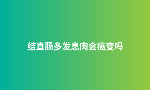 结直肠多发息肉会癌变吗