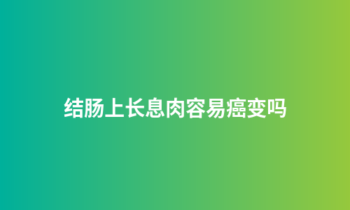结肠上长息肉容易癌变吗