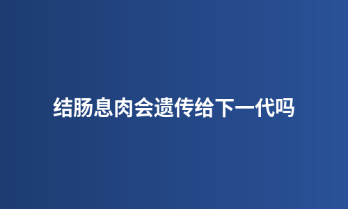 结肠息肉会遗传给下一代吗