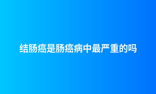 结肠癌是肠癌病中最严重的吗