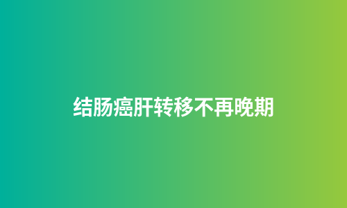 结肠癌肝转移不再晚期