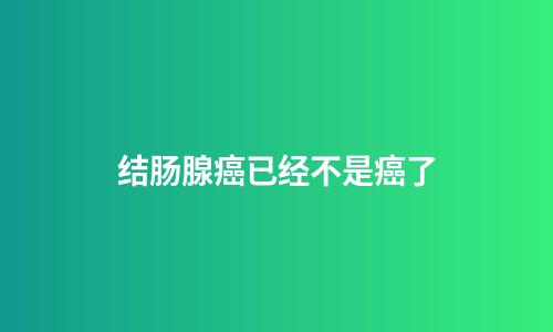 结肠腺癌已经不是癌了