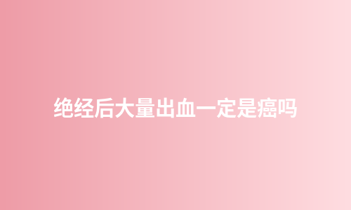 绝经后大量出血一定是癌吗