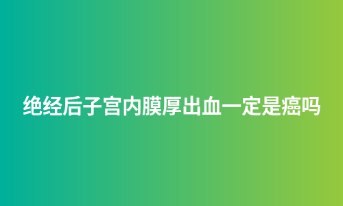 绝经后子宫内膜厚出血一定是癌吗