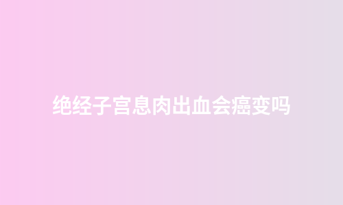 绝经子宫息肉出血会癌变吗