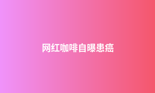 网红咖啡自曝患癌