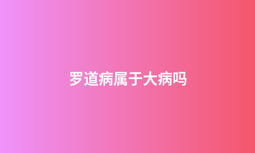 罗道病属于大病吗